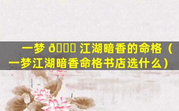 一梦 🕊 江湖暗香的命格（一梦江湖暗香命格书店选什么）